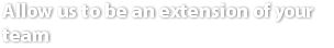 Allow us to be an extension of your team