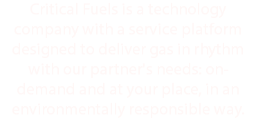 Critical Fuels is a technology company with a service platform designed to deliver gas in rhythm with our partner's needs: on-demand and at your place, in an environmentally responsible way.